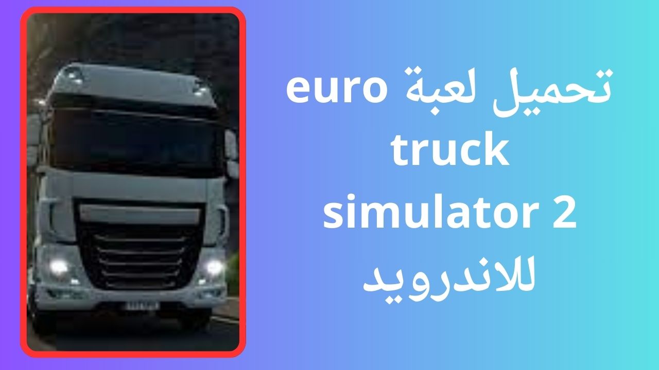 تحميل لعبة euro truck simulator 2 الأصلية للهاتف 2024 للاندرويد و الايفون